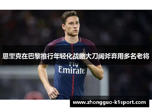 恩里克在巴黎推行年轻化战略大刀阔斧弃用多名老将 恩里克在巴黎推行年轻化战略大刀阔斧弃用多名老将