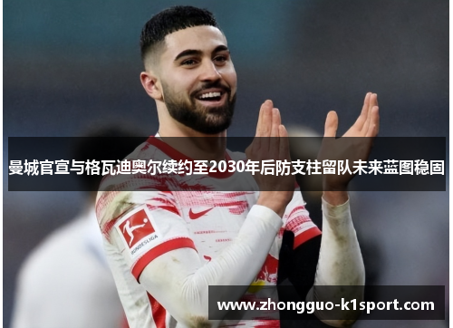 曼城官宣与格瓦迪奥尔续约至2030年后防支柱留队未来蓝图稳固
