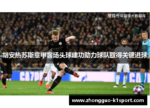 胡安热苏斯意甲客场头球建功助力球队取得关键进球