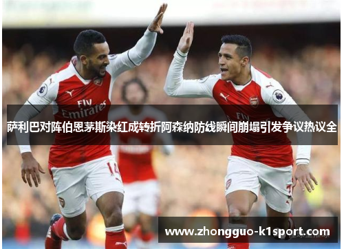 萨利巴对阵伯恩茅斯染红成转折阿森纳防线瞬间崩塌引发争议热议全