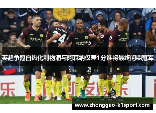 英超争冠白热化利物浦与阿森纳仅差1分谁将最终问鼎冠军