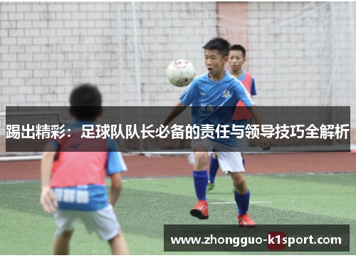踢出精彩：足球队队长必备的责任与领导技巧全解析