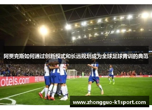 阿贾克斯如何通过创新模式和长远规划成为全球足球青训的典范 阿贾克斯如何通过创新模式和长远规划成为全球足球青训的典范