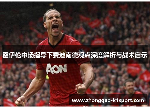 霍伊伦中场指导下费迪南德观点深度解析与战术启示