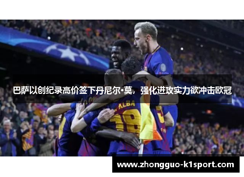 巴萨以创纪录高价签下丹尼尔·莫,强化进攻实力欲冲击欧冠 巴萨以创纪录高价签下丹尼尔·莫,强化进攻实力欲冲击欧冠