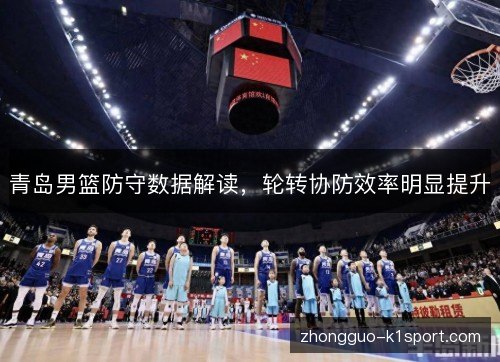 青岛男篮防守数据解读，轮转协防效率明显提升