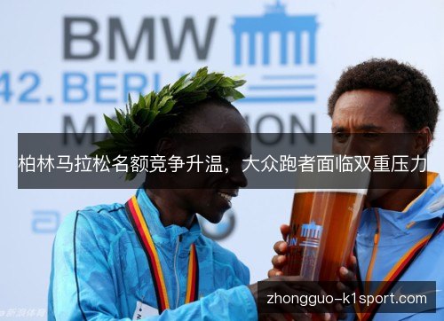 柏林马拉松名额竞争升温,大众跑者面临双重压力 柏林马拉松名额竞争升温,大众跑者面临双重压力