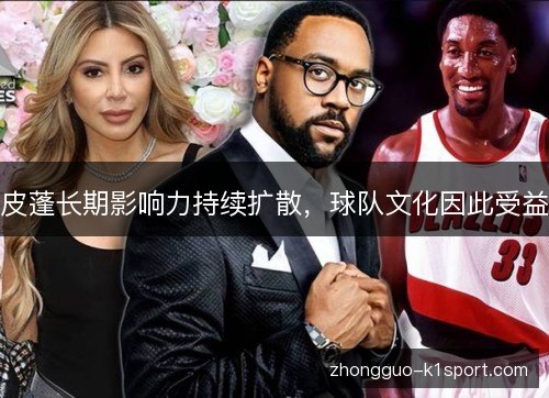 皮蓬长期影响力持续扩散,球队文化因此受益 皮蓬长期影响力持续扩散,球队文化因此受益