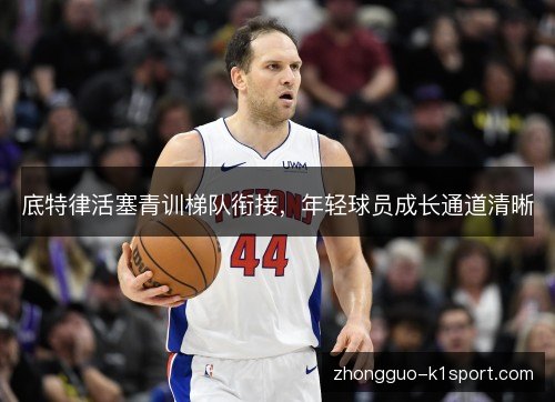 底特律活塞青训梯队衔接,年轻球员成长通道清晰 底特律活塞青训梯队衔接,年轻球员成长通道清晰
