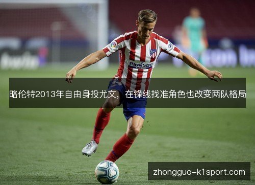 略伦特2013年自由身投尤文,在锋线找准角色也改变两队格局 略伦特2013年自由身投尤文,在锋线找准角色也改变两队格局
