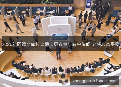 2026年阿德文库拉谈博卡更衣室与转会传闻 老将心态平稳 2026年阿德文库拉谈博卡更衣室与转会传闻 老将心态平稳